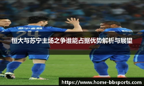 恒大与苏宁主场之争谁能占据优势解析与展望