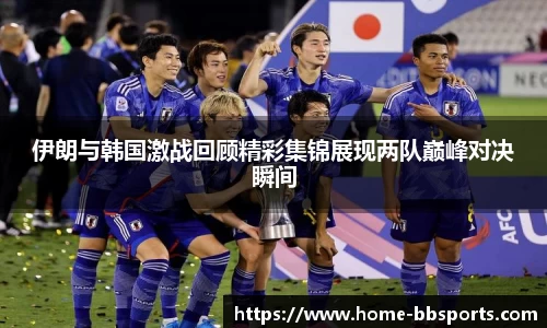 伊朗与韩国激战回顾精彩集锦展现两队巅峰对决瞬间