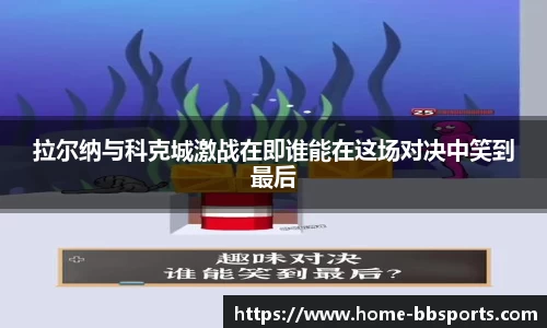 拉尔纳与科克城激战在即谁能在这场对决中笑到最后